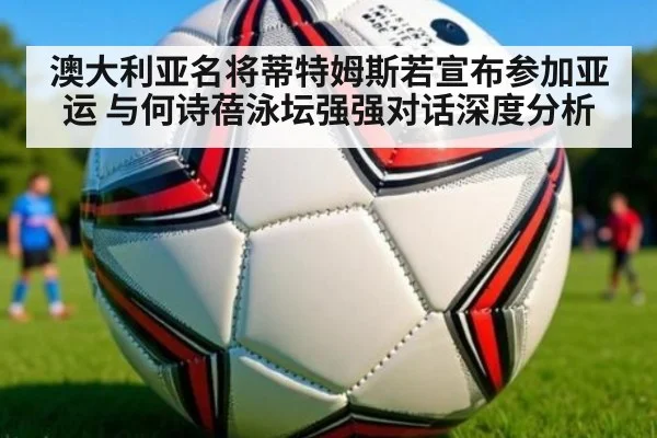 澳大利亚名将蒂特姆斯若宣布参加亚运 与何诗蓓泳坛强强对话深度分析