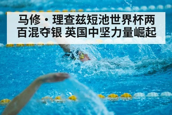 马修·理查兹短池世界杯两百混夺银 英国中坚力量崛起