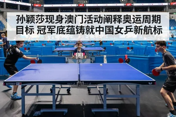 孙颖莎现身澳门活动阐释奥运周期目标 冠军底蕴铸就中国女乒新航标