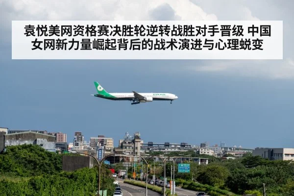 袁悦美网资格赛决胜轮逆转战胜对手晋级 中国女网新力量崛起背后的战术演进与心理蜕变