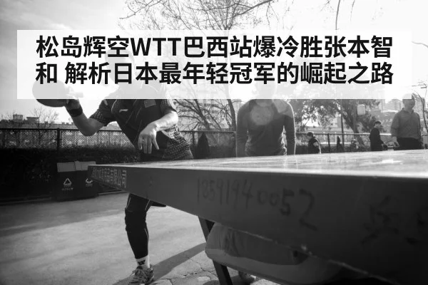 松岛辉空WTT巴西站爆冷胜张本智和 解析日本最年轻冠军的崛起之路