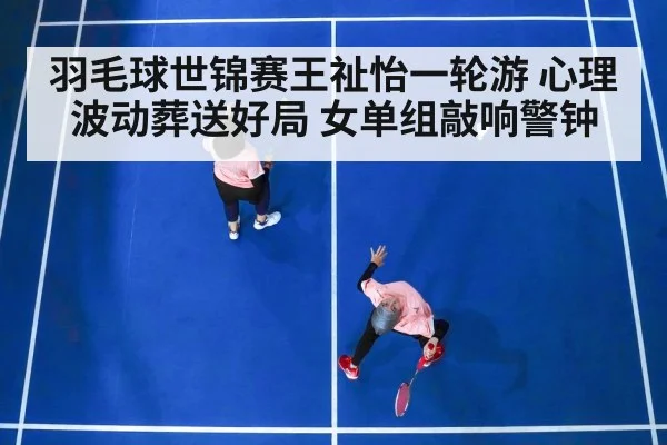 羽毛球世锦赛王祉怡一轮游 心理波动葬送好局 女单组敲响警钟