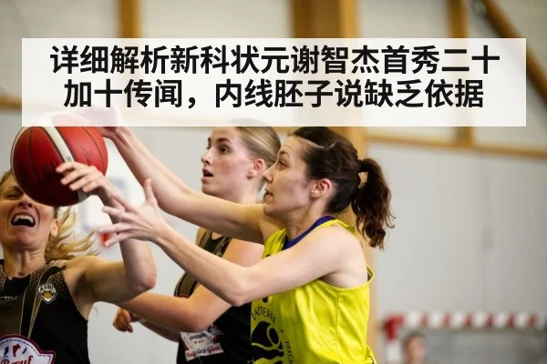 详细解析新科状元谢智杰首秀二十加十传闻，内线胚子说缺乏依据