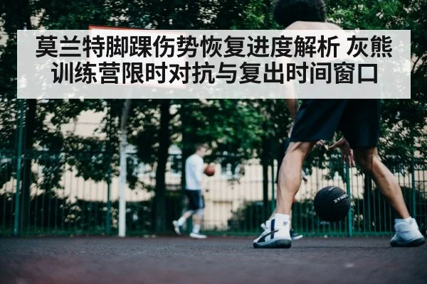 莫兰特脚踝伤势恢复进度解析 灰熊训练营限时对抗与复出时间窗口