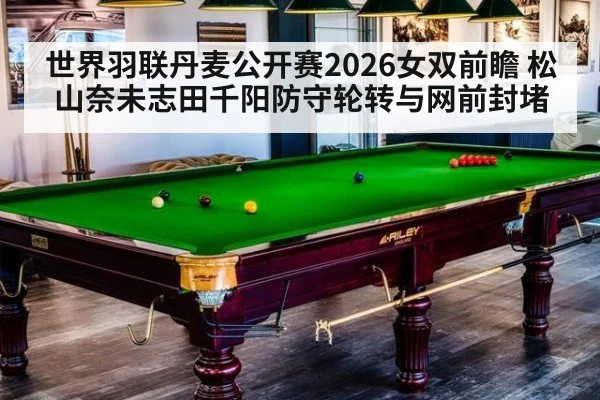 世界羽联丹麦公开赛2026女双前瞻 松山奈未志田千阳防守轮转与网前封堵